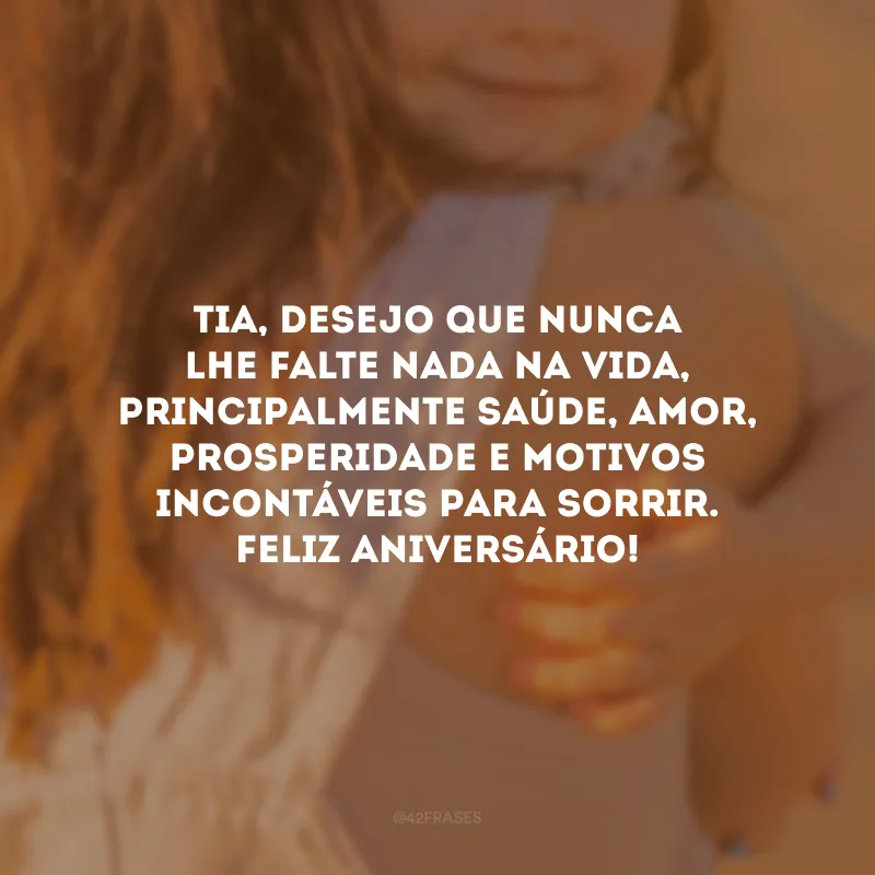 Tia, desejo que nunca lhe falte nada na vida, principalmente saúde, amor, prosperidade e motivos incontáveis para sorrir. Feliz aniversário!