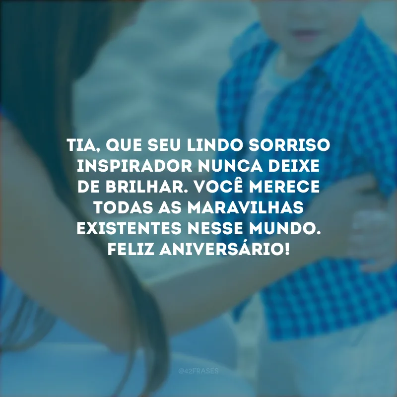 Tia, que seu lindo sorriso inspirador nunca deixe de brilhar. Você merece todas as maravilhas existentes nesse mundo. Feliz aniversário!