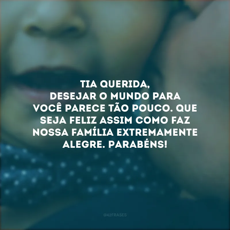 Tia querida, desejar o mundo para você parece tão pouco. Que seja feliz assim como faz nossa família extremamente alegre. Parabéns!