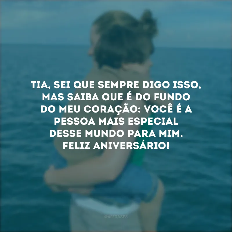 Tia, sei que sempre digo isso, mas saiba que é do fundo do meu coração: você é a pessoa mais especial desse mundo para mim. Feliz aniversário!