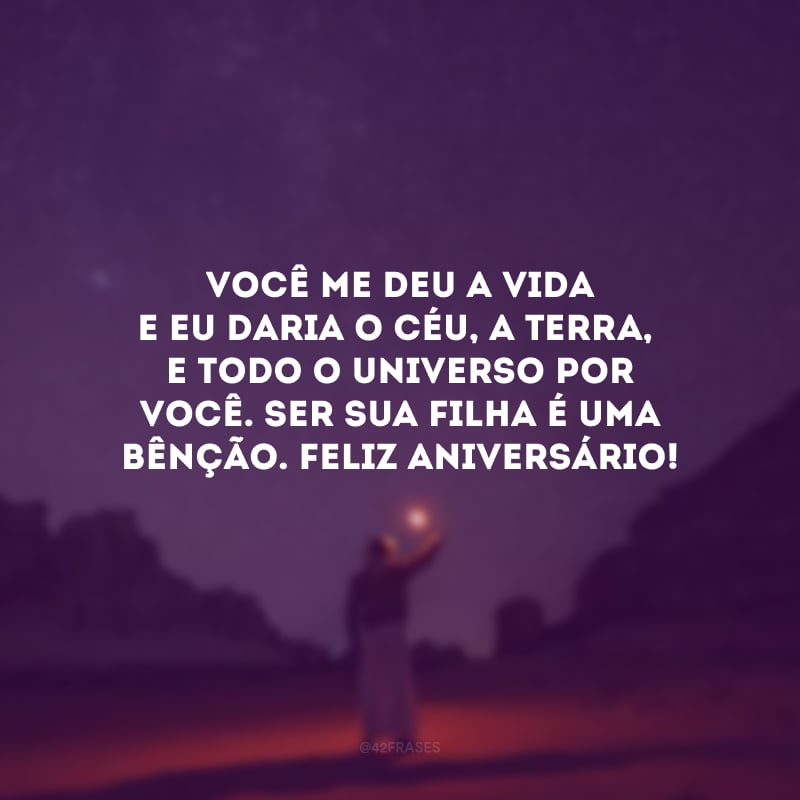 Você me deu a vida e eu daria o céu, a Terra, e todo o universo por você. Ser sua filha é uma bênção. Feliz aniversário!