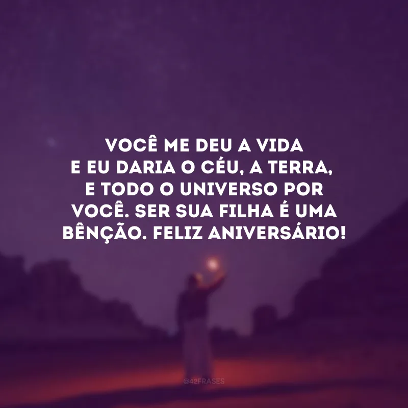 Você me deu a vida e eu daria o céu, a Terra, e todo o universo por você. Ser sua filha é uma bênção. Feliz aniversário!