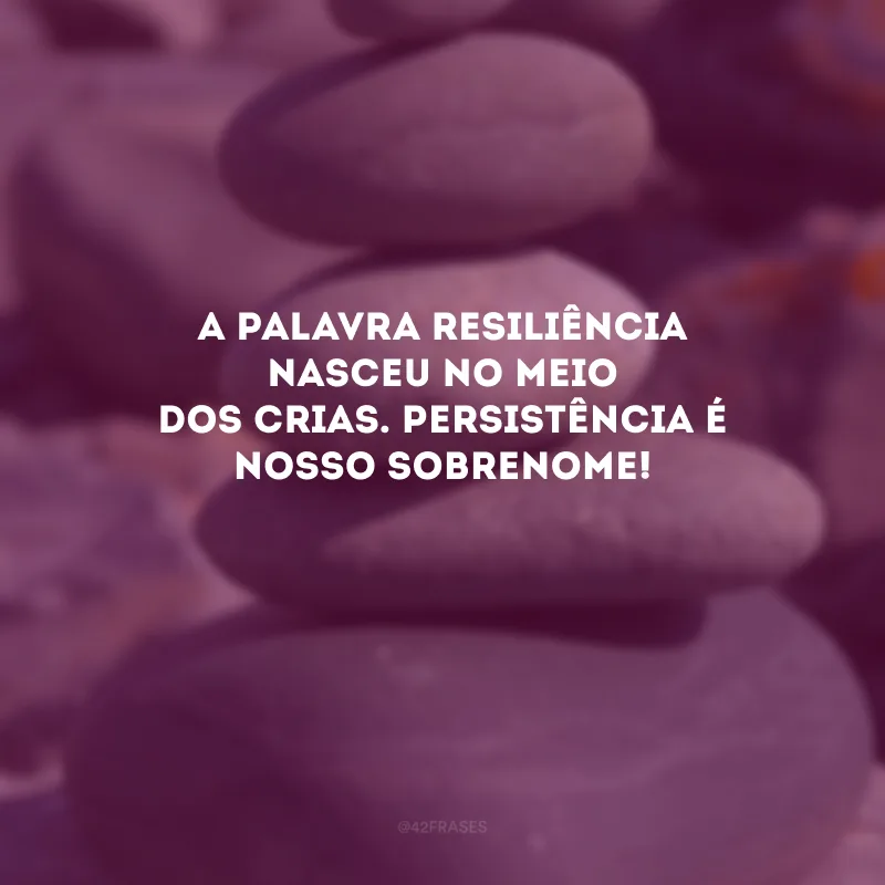A palavra resiliência nasceu no meio dos crias. Persistência é nosso sobrenome! 