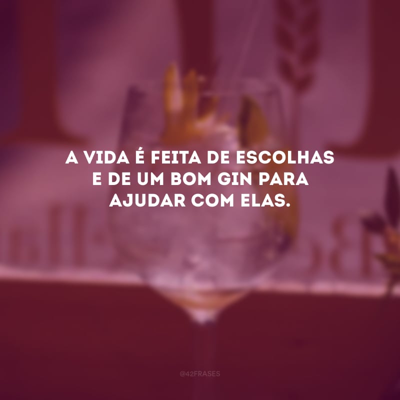 A vida é feita de escolhas e de um bom gin para ajudar com elas. 