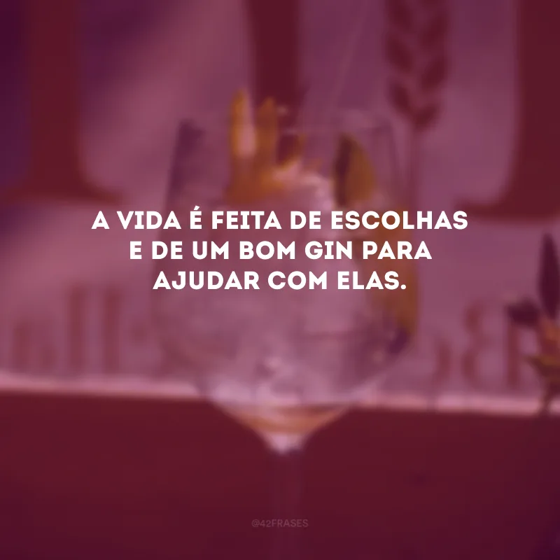 A vida é feita de escolhas e de um bom gin para ajudar com elas. 