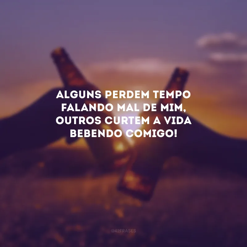 Alguns perdem tempo falando mal de mim, outros curtem a vida bebendo comigo! 