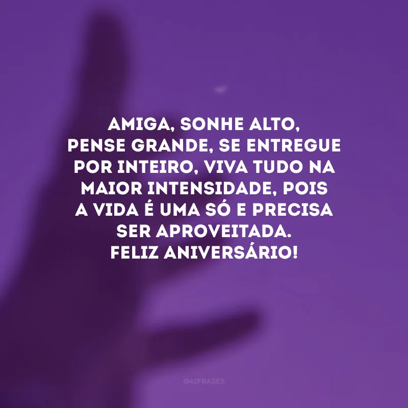 Amiga, sonhe alto, pense grande, se entregue por inteiro, viva tudo na maior intensidade, pois a vida é uma só e precisa ser aproveitada. Feliz aniversário! 