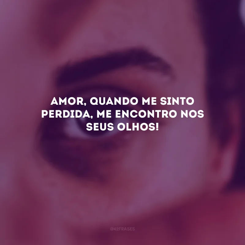 Amor, quando me sinto perdida, me encontro nos seus olhos! 