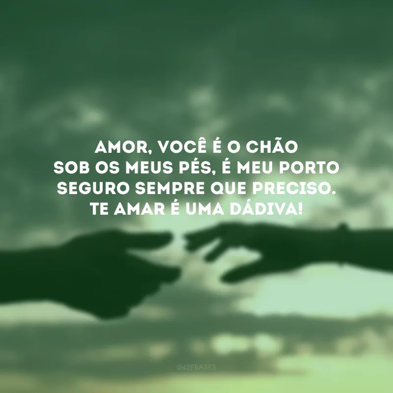 Amor, você é o chão sob os meus pés, é meu porto seguro sempre que preciso. Te amar é uma dádiva! 