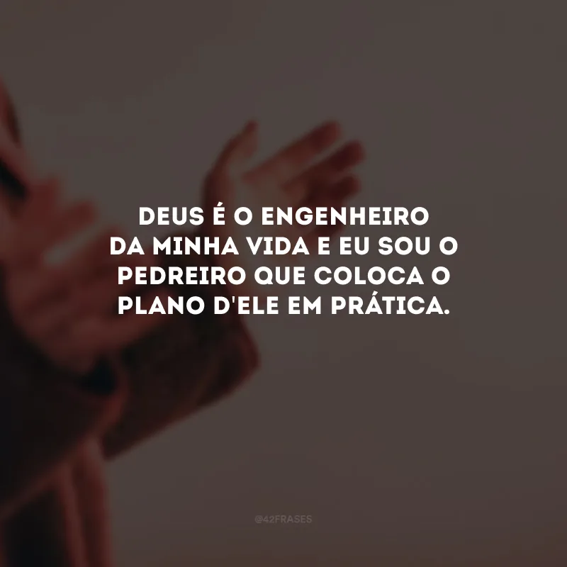 Deus é o engenheiro da minha vida e eu sou o pedreiro que coloca o plano d\'Ele em prática. 