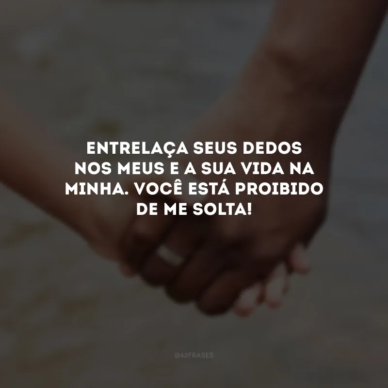 Entrelaça seus dedos nos meus e a sua vida na minha. Você está proibido de me solta! 