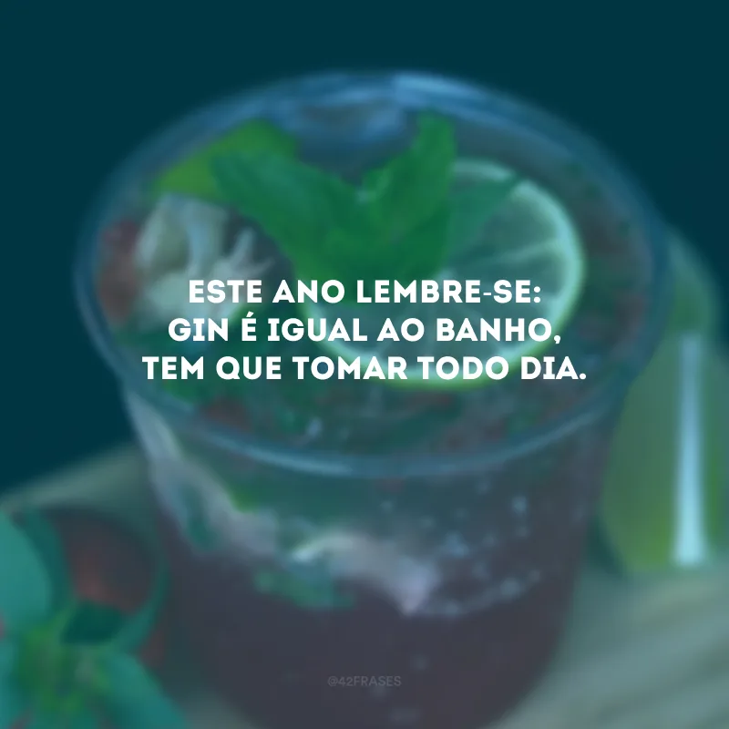 Este ano lembre-se: gin é igual ao banho, tem que tomar todo dia. 