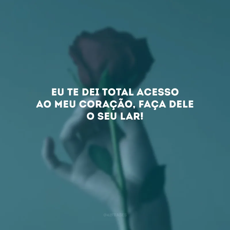 Eu te dei total acesso ao meu coração, faça dele o seu lar! 