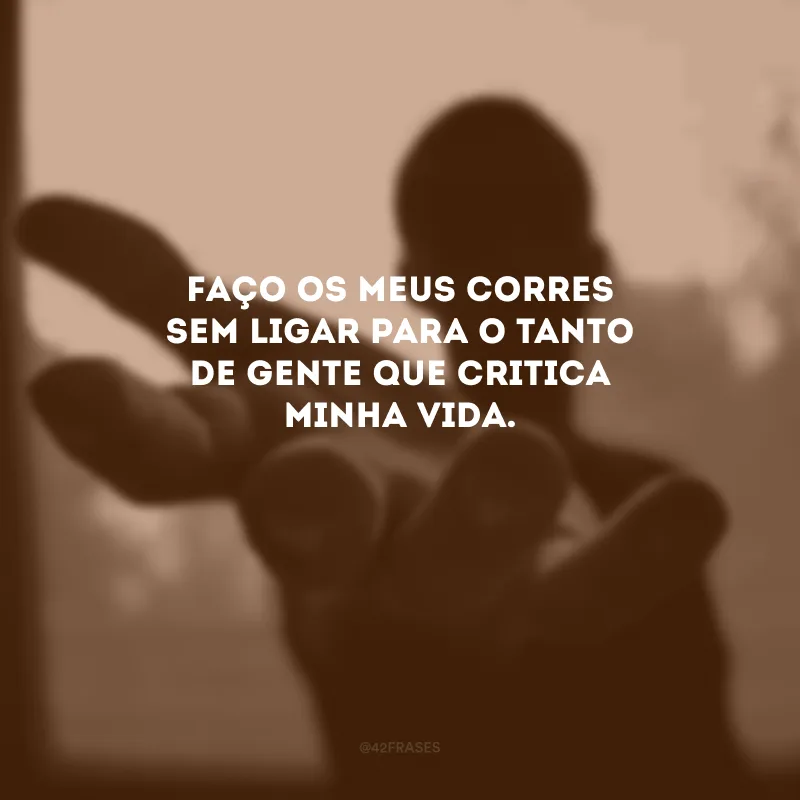 Faço os meus corres sem ligar para o tanto de gente que critica minha vida. 