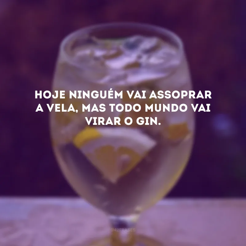 Hoje ninguém vai assoprar a vela, mas todo mundo vai virar o gin. 
