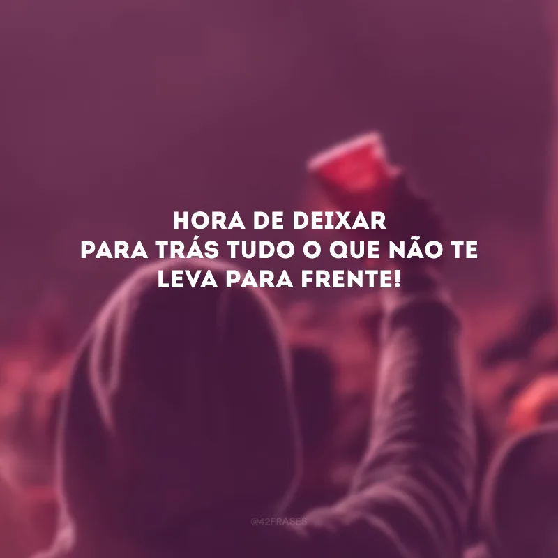 Hora de deixar para trás tudo o que não te leva para frente!