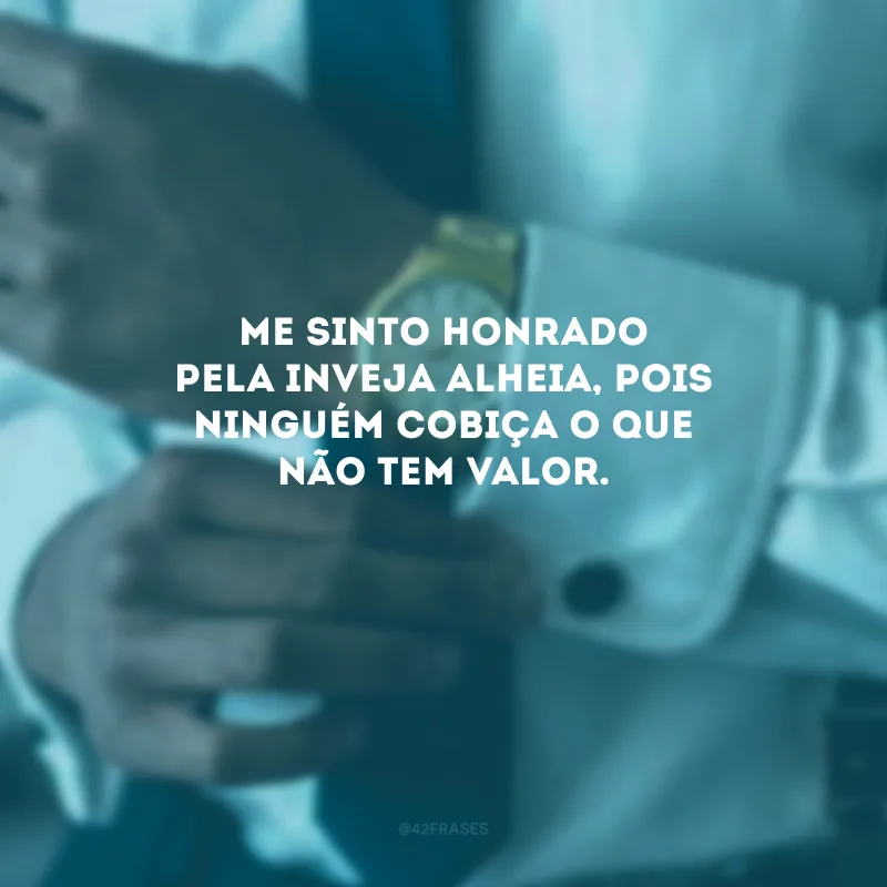 Me sinto honrado pela inveja alheia, pois ninguém cobiça o que não tem valor. 