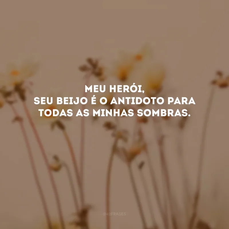 Meu herói, seu beijo é o antidoto para todas as minhas sombras. 