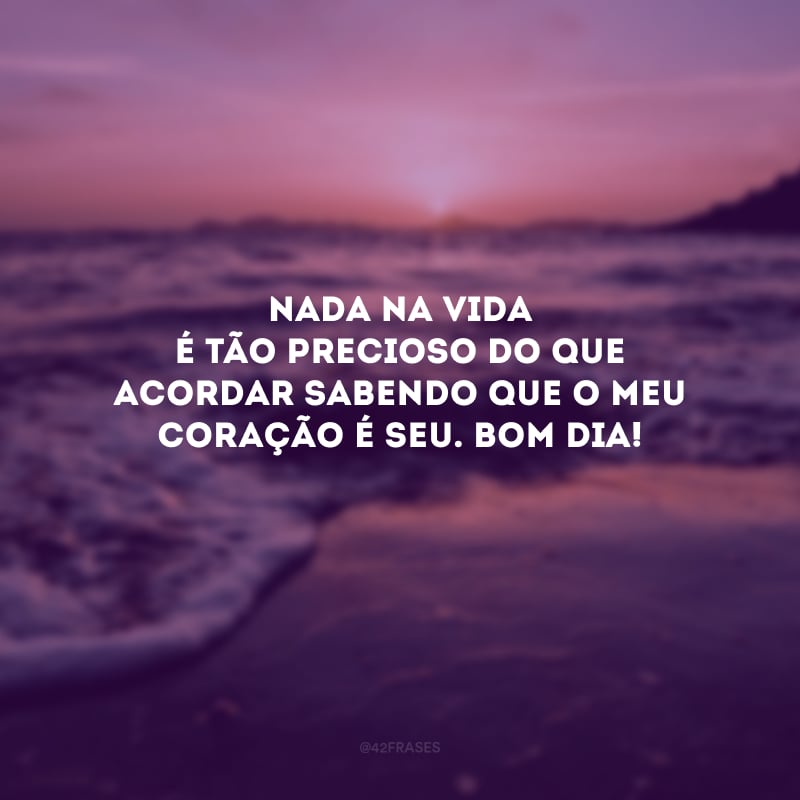 Nada na vida é tão precioso do que acordar sabendo que o meu coração é seu. Bom dia! 