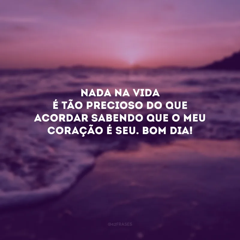 Nada na vida é tão precioso do que acordar sabendo que o meu coração é seu. Bom dia! 