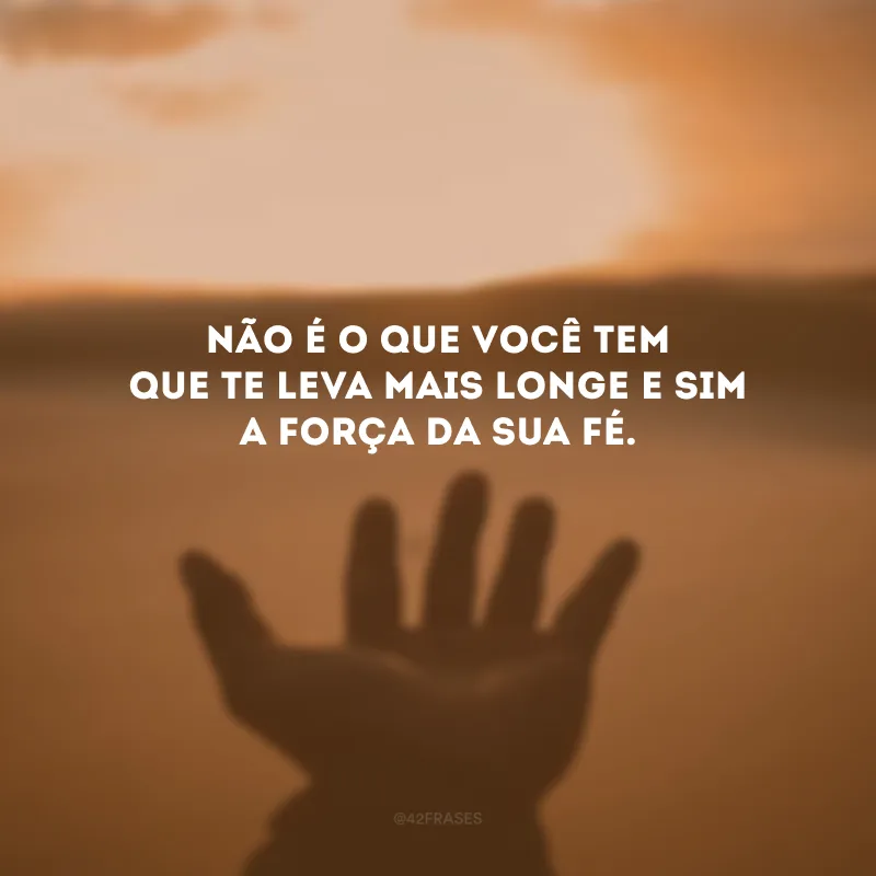 Não é o que você tem que te leva mais longe e sim a força da sua fé. 