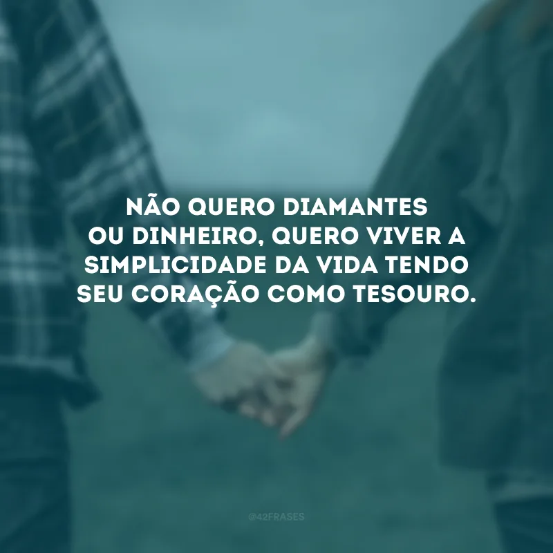 Não quero diamantes ou dinheiro, quero viver a simplicidade da vida tendo seu coração como tesouro. 