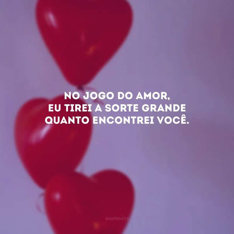 No jogo do amor, eu tirei a sorte grande quanto encontrei você. 