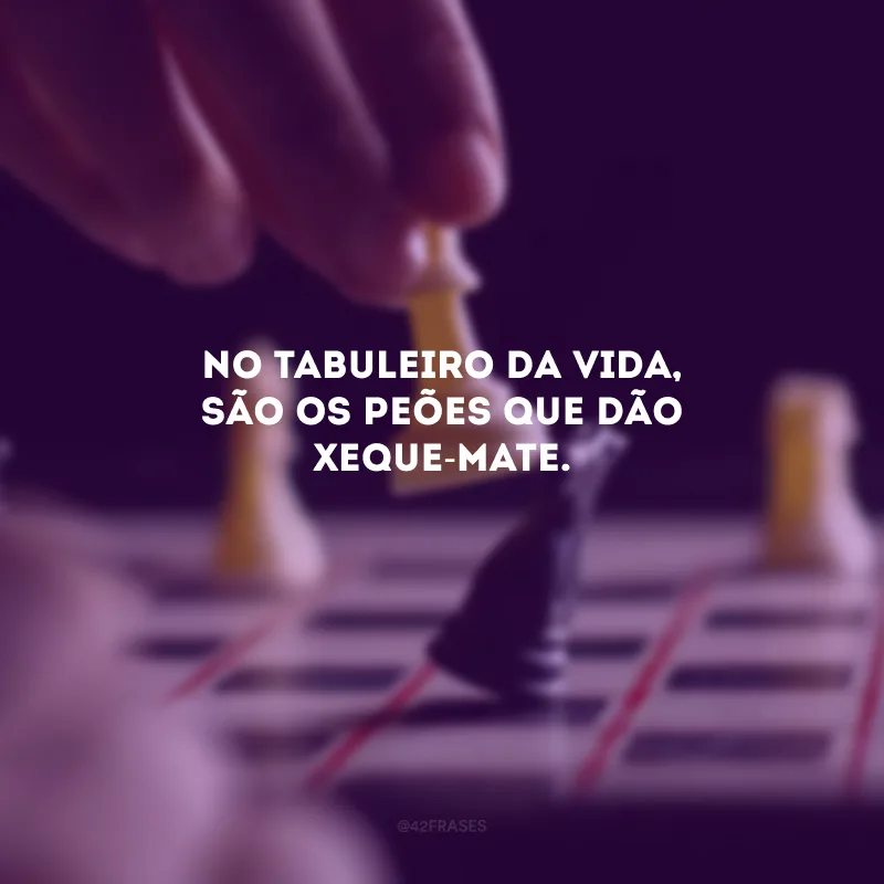 No tabuleiro da vida, são os peões que dão xeque-mate. 