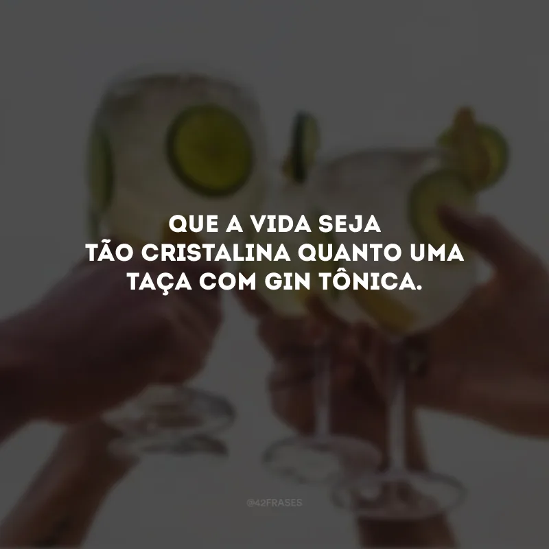 Que a vida seja tão cristalina quanto uma taça com gin tônica. 