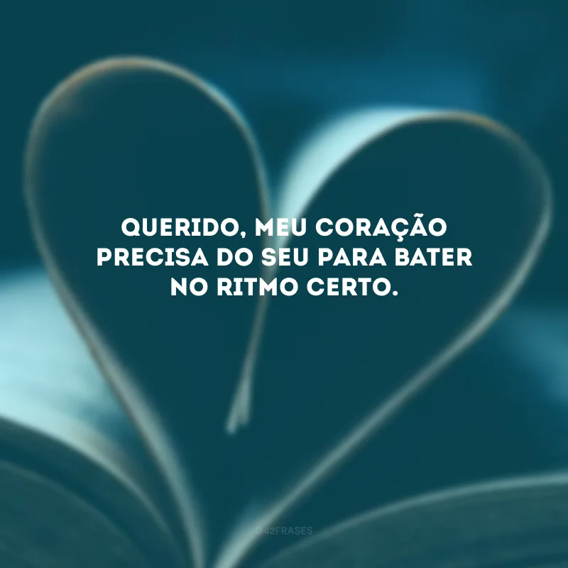Querido, meu coração precisa do seu para bater no ritmo certo. 