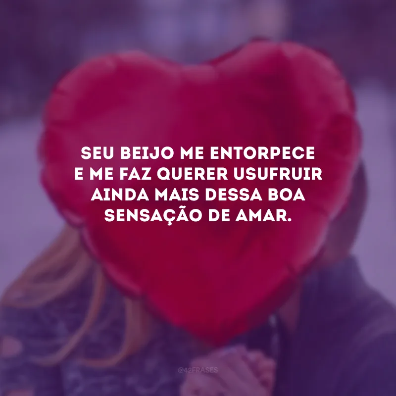 Seu beijo me entorpece e me faz querer usufruir ainda mais dessa boa sensação de amar. 