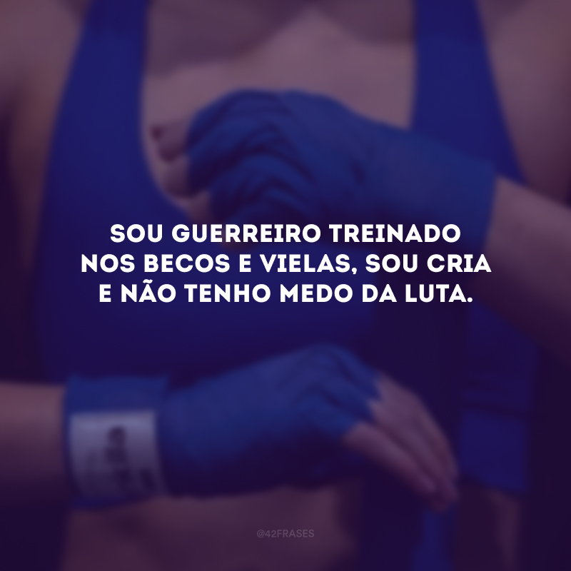 Sou guerreiro treinado nos becos e vielas, sou cria e não tenho medo da luta. 