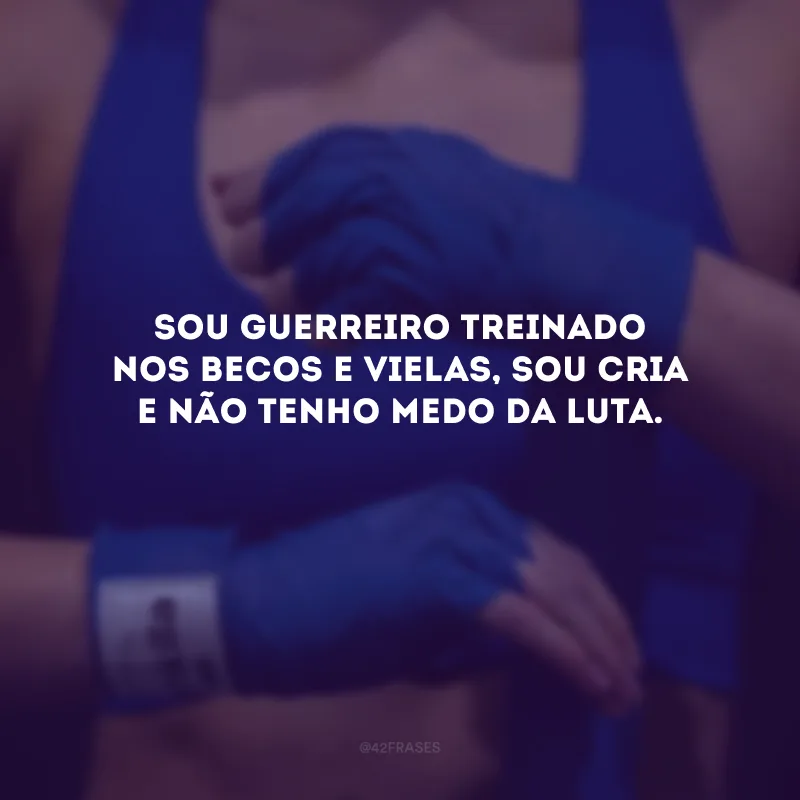 Sou guerreiro treinado nos becos e vielas, sou cria e não tenho medo da luta. 