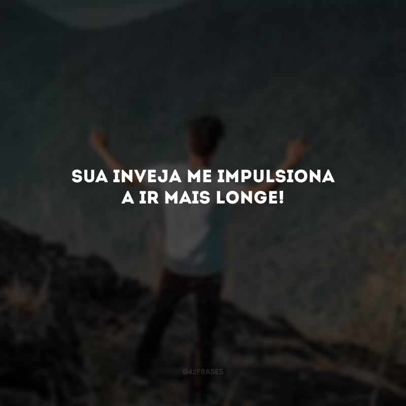 Sua inveja me impulsiona a ir mais longe! 