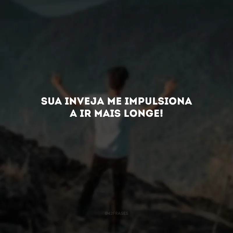 Sua inveja me impulsiona a ir mais longe! 