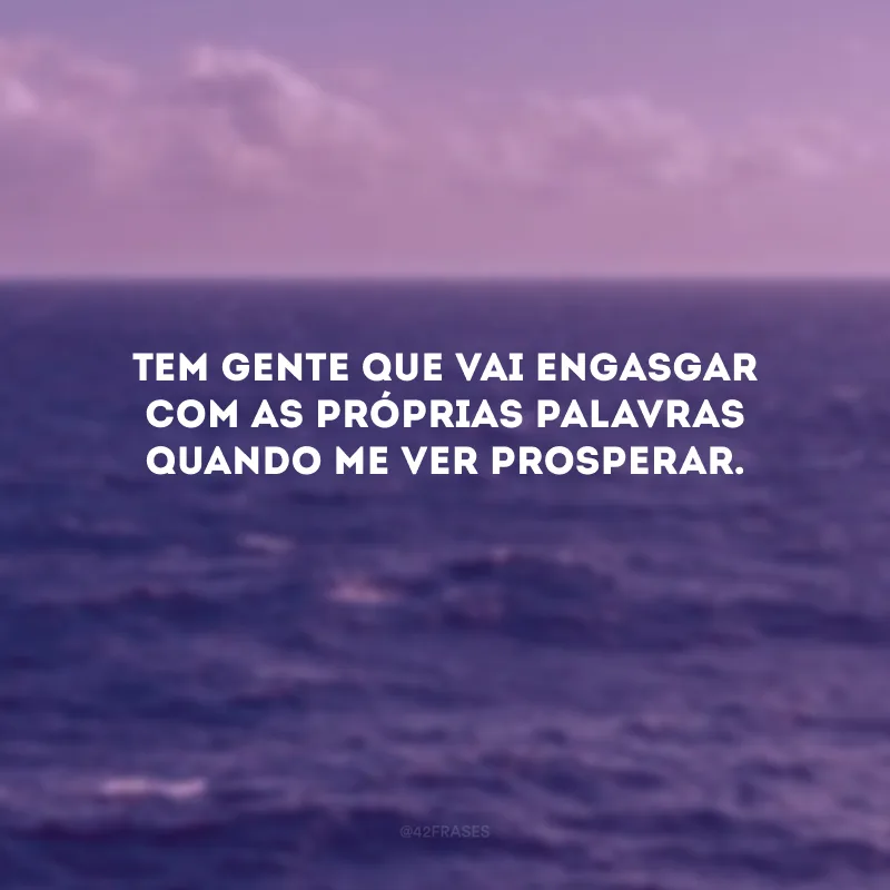 Tem gente que vai engasgar com as próprias palavras quando me ver prosperar. 