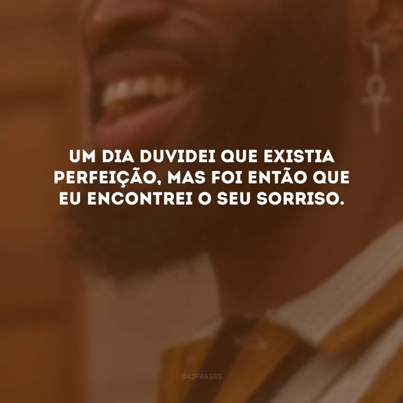 Um dia duvidei que existia perfeição, mas foi então que eu encontrei o seu sorriso. 