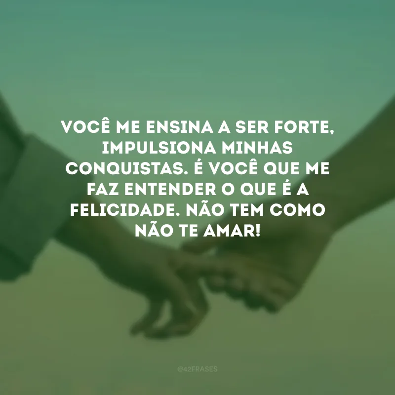 Você me ensina a ser forte, impulsiona minhas conquistas. É você que me faz entender o que é a felicidade. Não tem como não te amar! 