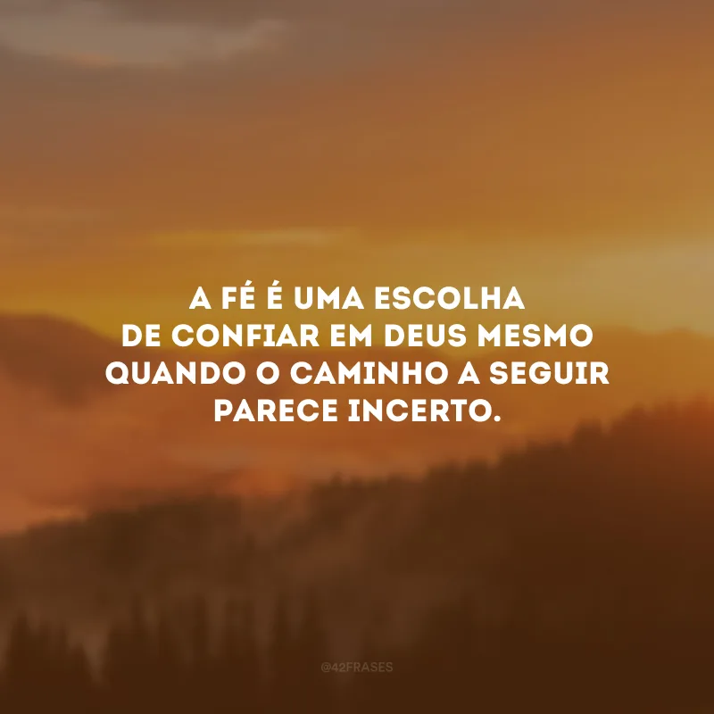 A fé é uma escolha de confiar em Deus mesmo quando o caminho a seguir parece incerto.