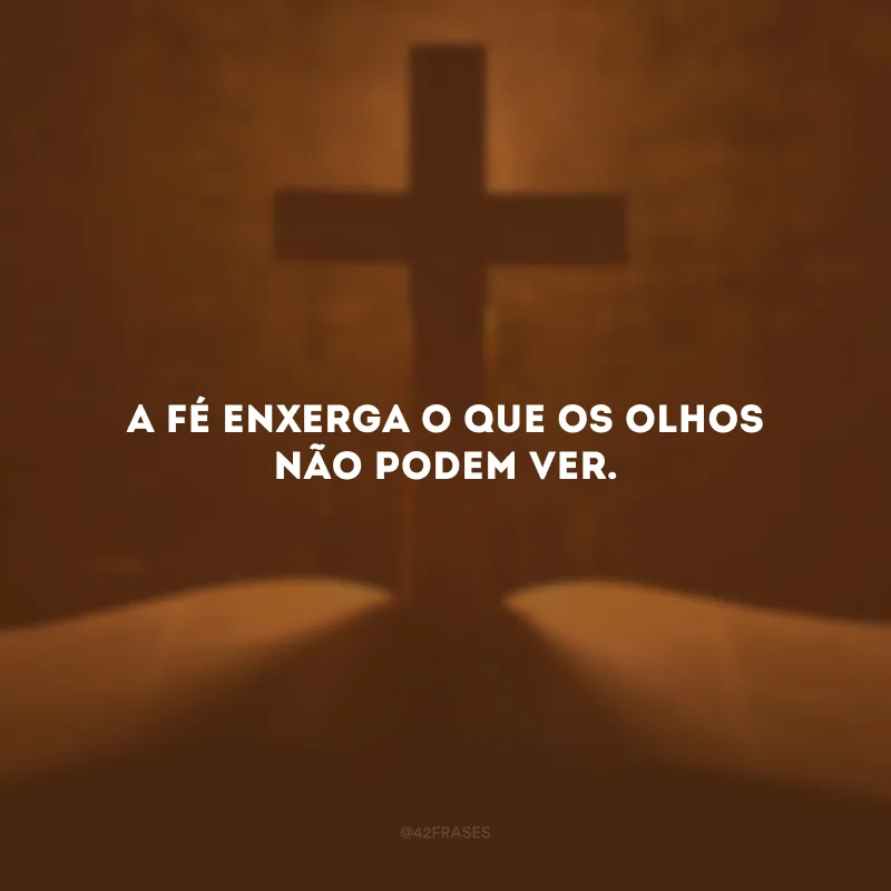 A fé enxerga o que os olhos não podem ver.