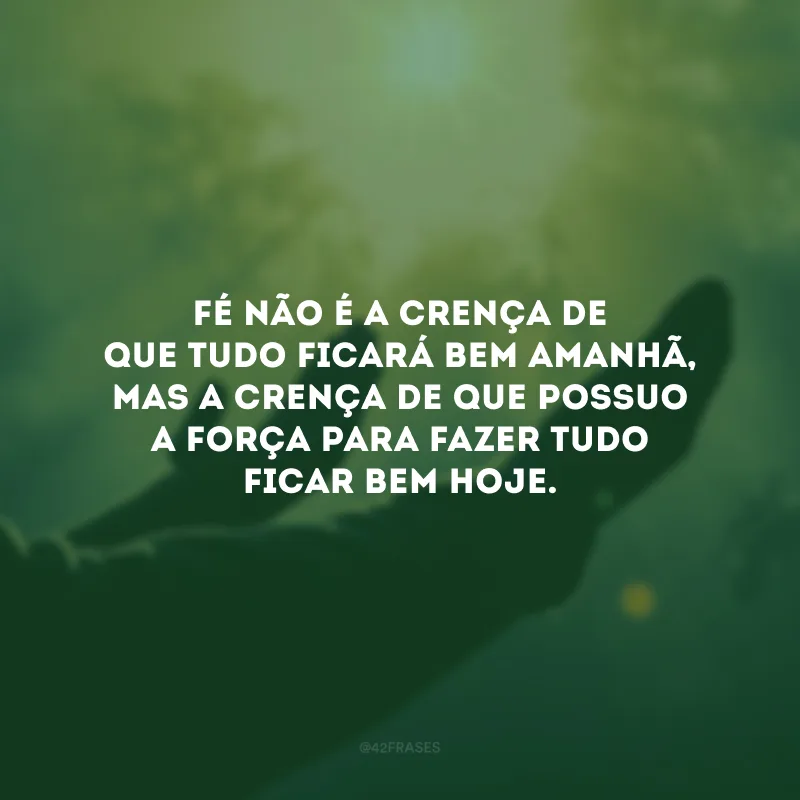 Fé não é a crença de que tudo ficará bem amanhã, mas a crença de que possuo a força para fazer tudo ficar bem hoje.