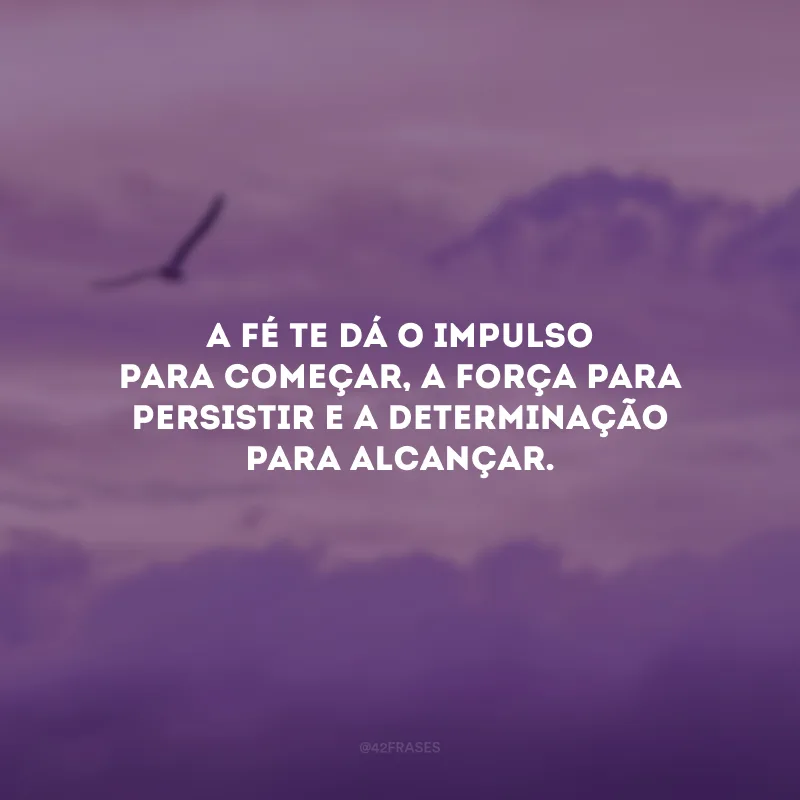 A fé te dá o impulso para começar, a força para persistir e a determinação para alcançar.