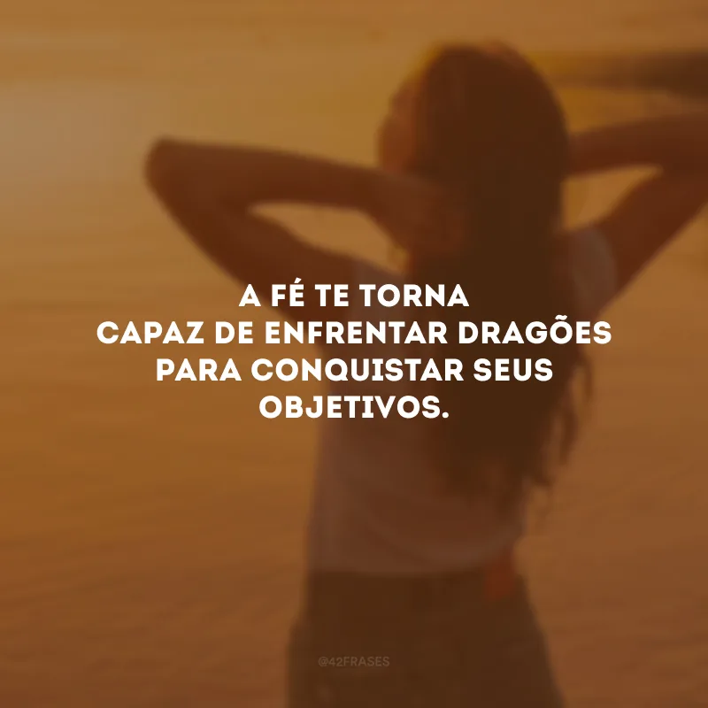 A fé te torna capaz de enfrentar dragões para conquistar seus objetivos.