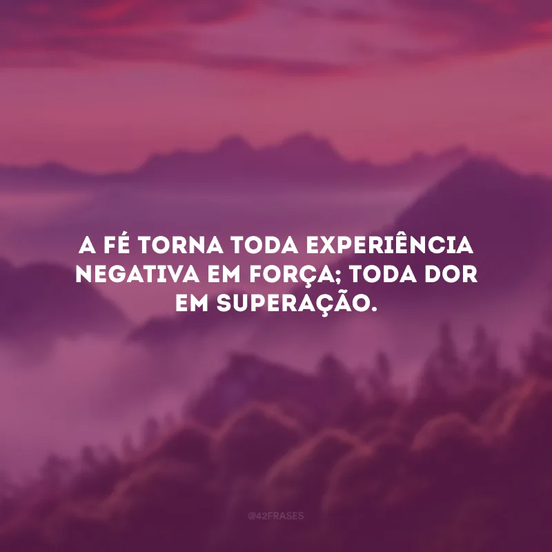A fé torna toda experiência negativa em força; toda dor em superação.