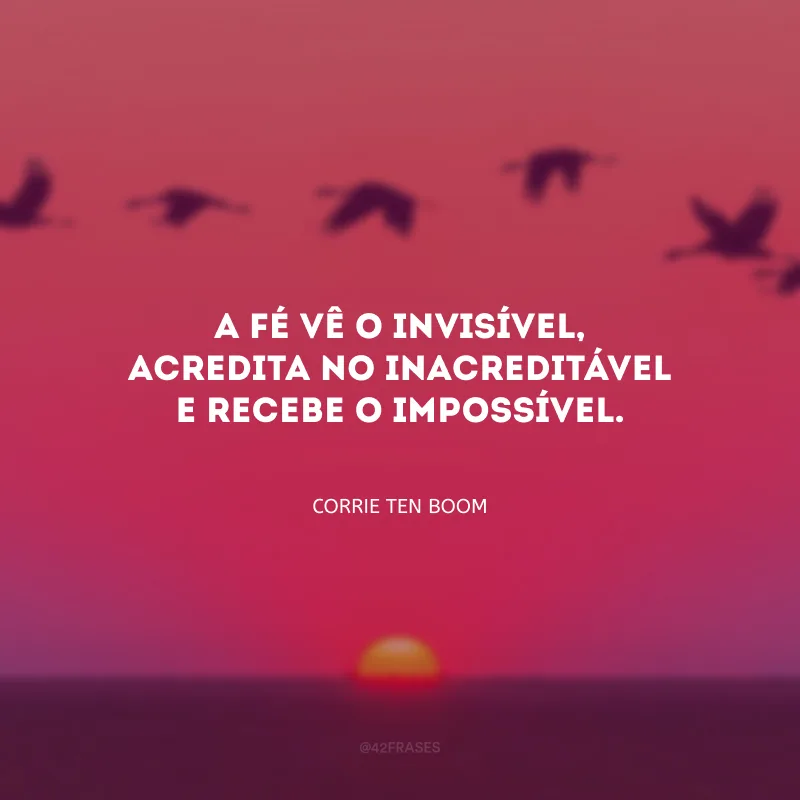 A fé vê o invisível, acredita no inacreditável e recebe o impossível.