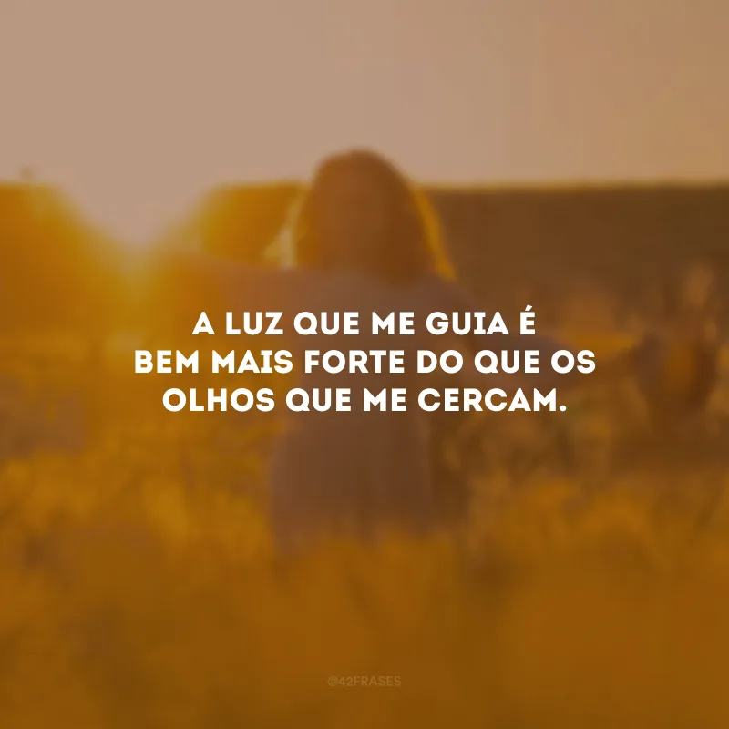 A luz que me guia é bem mais forte do que os olhos que me cercam.