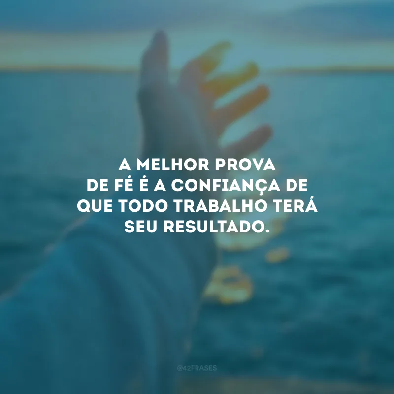 A melhor prova de fé é a confiança de que todo trabalho terá seu resultado.