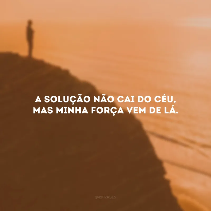 A solução não cai do céu, mas minha força vem de lá.