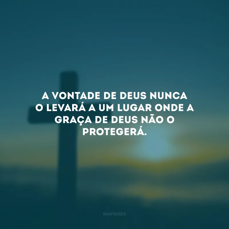 A vontade de Deus nunca o levará a um lugar onde a graça de Deus não O protegerá.