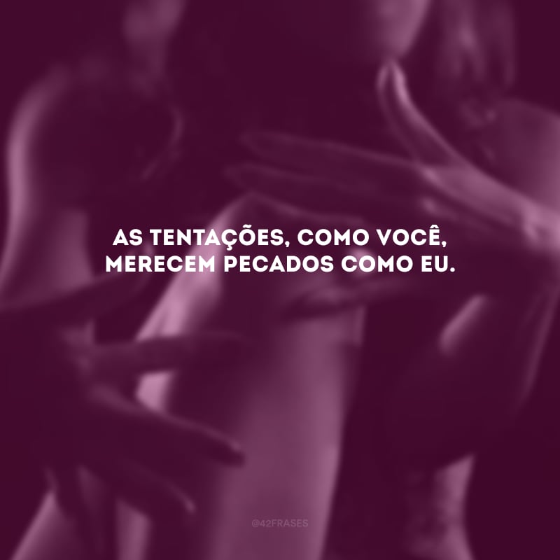 As tentações, como você, merecem pecados como eu.